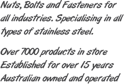 nuts, bolts and fasteners for all industries. Specialising in all types of stainless steel. Over 7000 products in store Estatblished over 15 years, Australian owned and operated